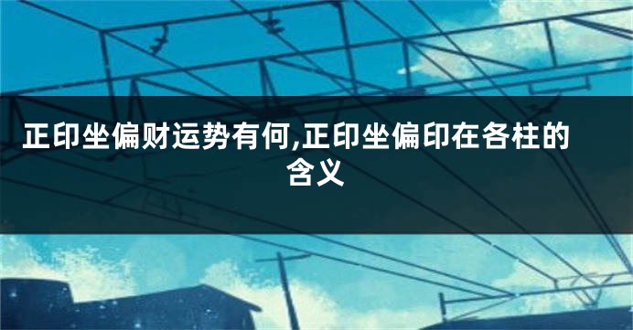 正印坐偏财运势有何,正印坐偏印在各柱的含义