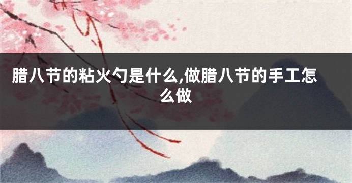 腊八节的粘火勺是什么,做腊八节的手工怎么做