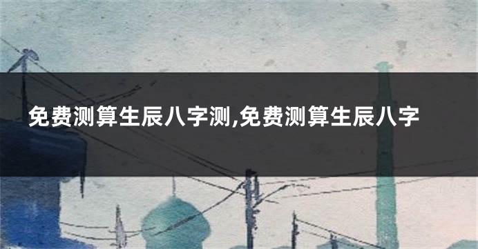 免费测算生辰八字测,免费测算生辰八字