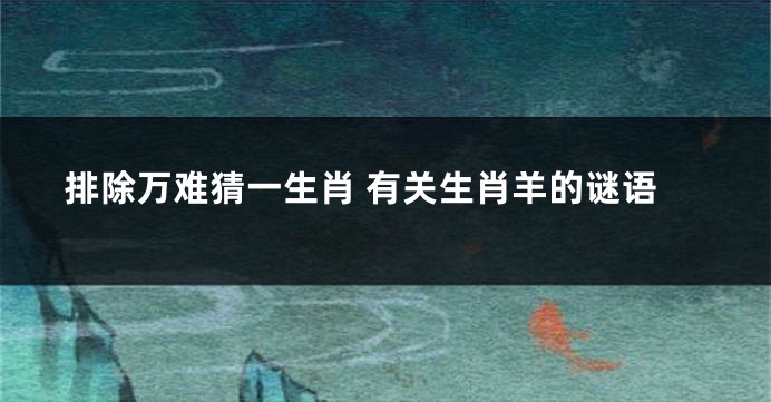 排除万难猜一生肖 有关生肖羊的谜语