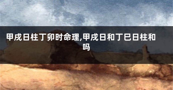 甲戌日柱丁卯时命理,甲戌日和丁巳日柱和吗