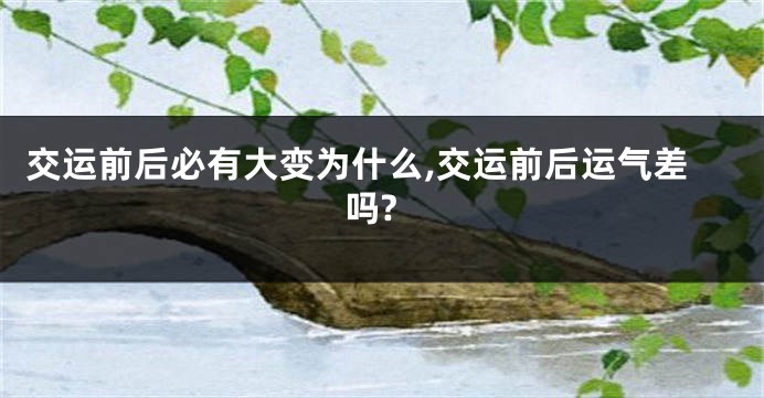 交运前后必有大变为什么,交运前后运气差吗?