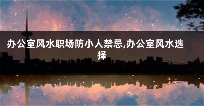 办公室风水职场防小人禁忌,办公室风水选择