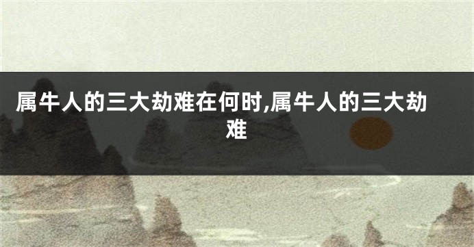 属牛人的三大劫难在何时,属牛人的三大劫难