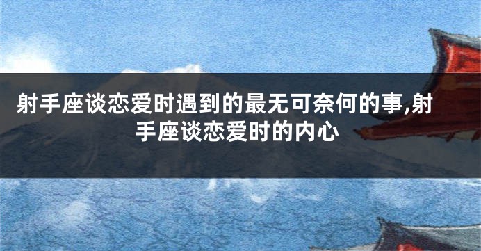 射手座谈恋爱时遇到的最无可奈何的事,射手座谈恋爱时的内心