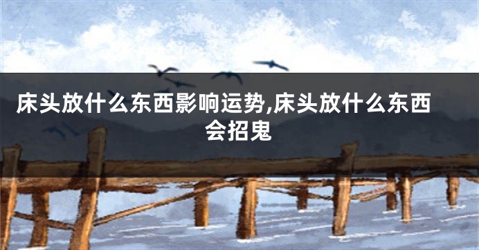 床头放什么东西影响运势,床头放什么东西会招鬼