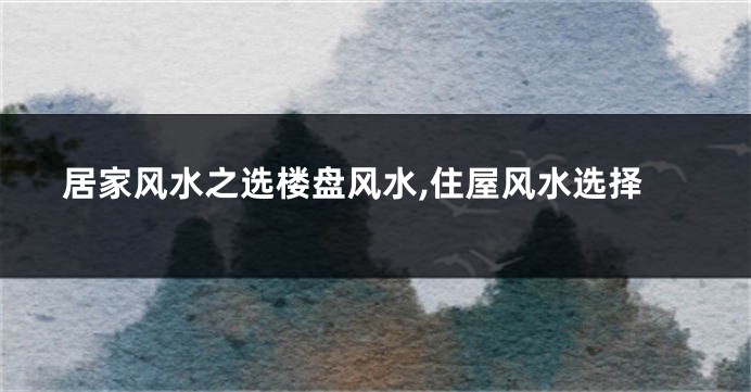 居家风水之选楼盘风水,住屋风水选择
