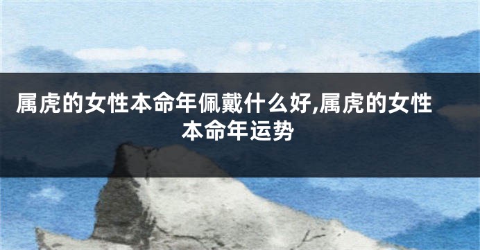 属虎的女性本命年佩戴什么好,属虎的女性本命年运势