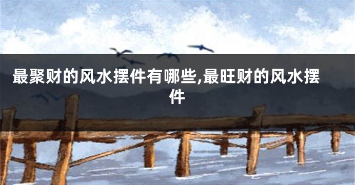 最聚财的风水摆件有哪些,最旺财的风水摆件