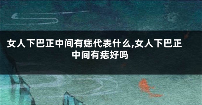 女人下巴正中间有痣代表什么,女人下巴正中间有痣好吗