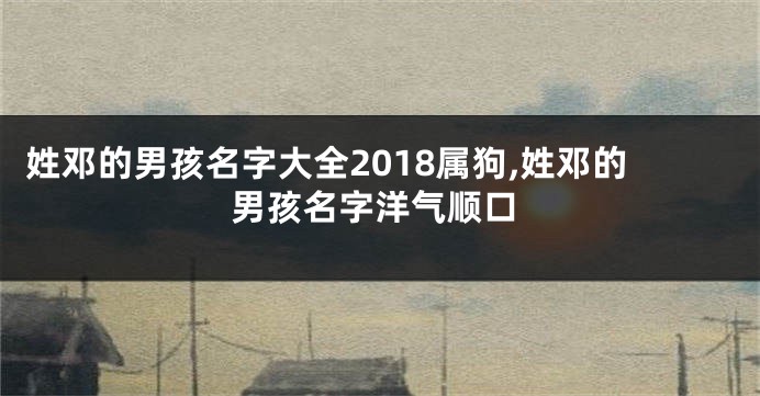 姓邓的男孩名字大全2018属狗,姓邓的男孩名字洋气顺口