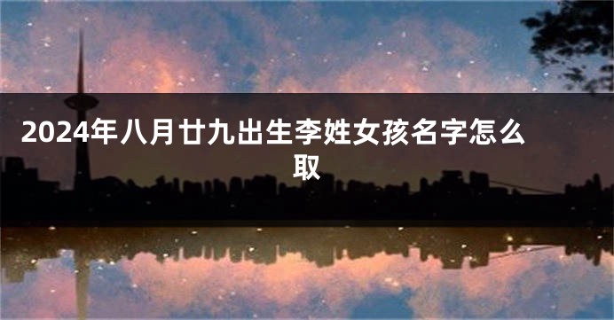 2024年八月廿九出生李姓女孩名字怎么取