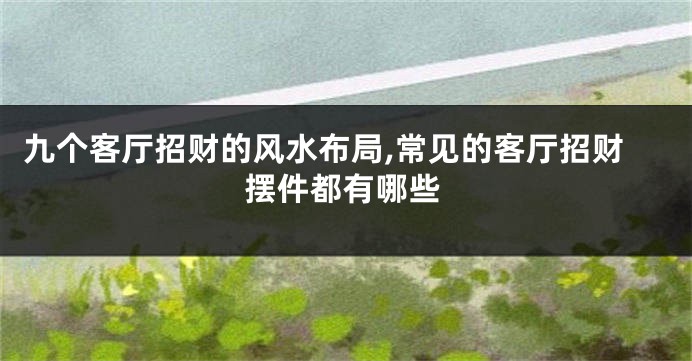 九个客厅招财的风水布局,常见的客厅招财摆件都有哪些