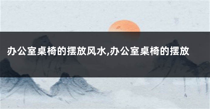办公室桌椅的摆放风水,办公室桌椅的摆放