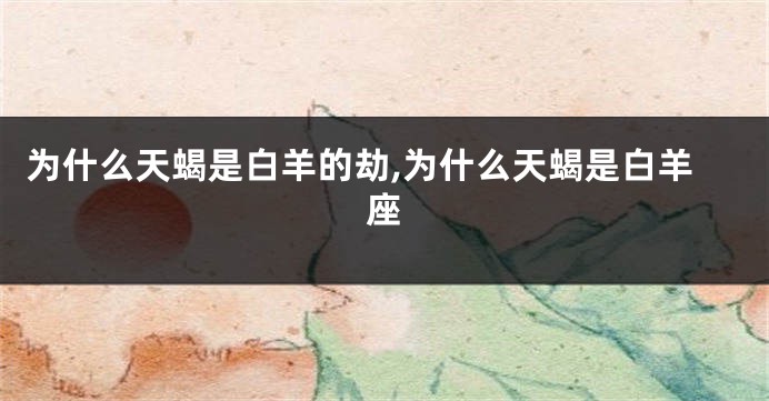 为什么天蝎是白羊的劫,为什么天蝎是白羊座