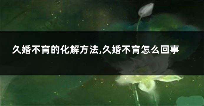 久婚不育的化解方法,久婚不育怎么回事