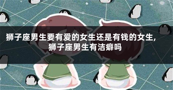 狮子座男生要有爱的女生还是有钱的女生,狮子座男生有洁癖吗