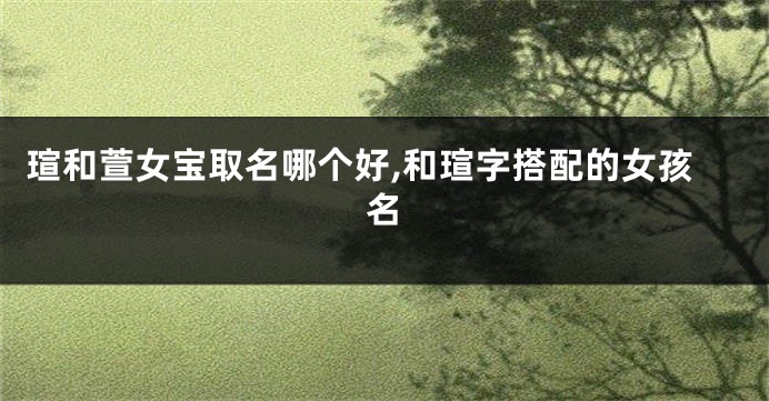 瑄和萱女宝取名哪个好,和瑄字搭配的女孩名