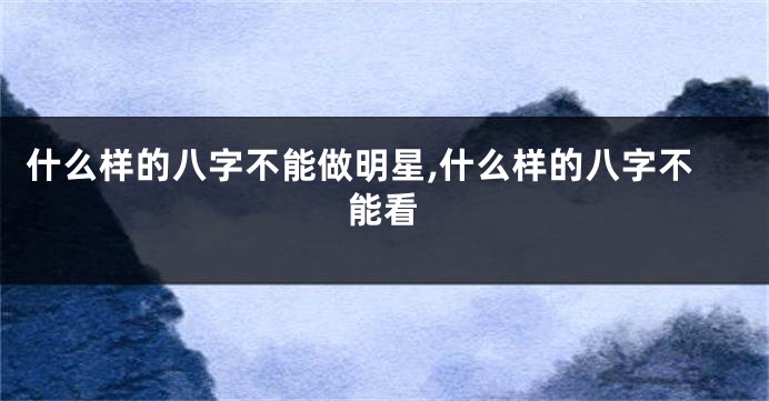 什么样的八字不能做明星,什么样的八字不能看