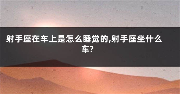 射手座在车上是怎么睡觉的,射手座坐什么车?