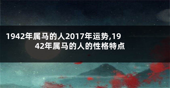 1942年属马的人2017年运势,1942年属马的人的性格特点