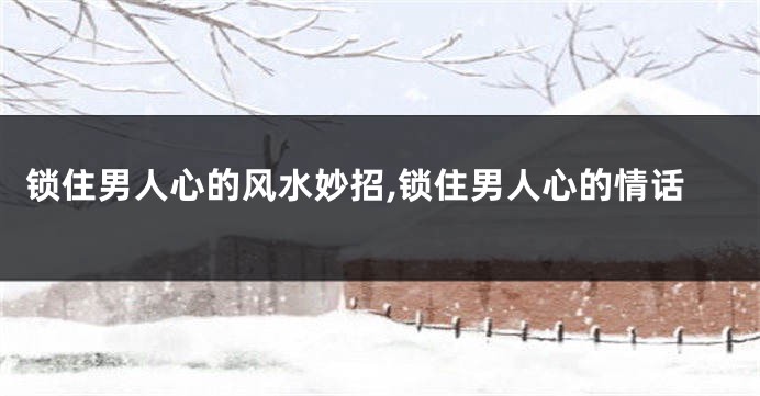 锁住男人心的风水妙招,锁住男人心的情话
