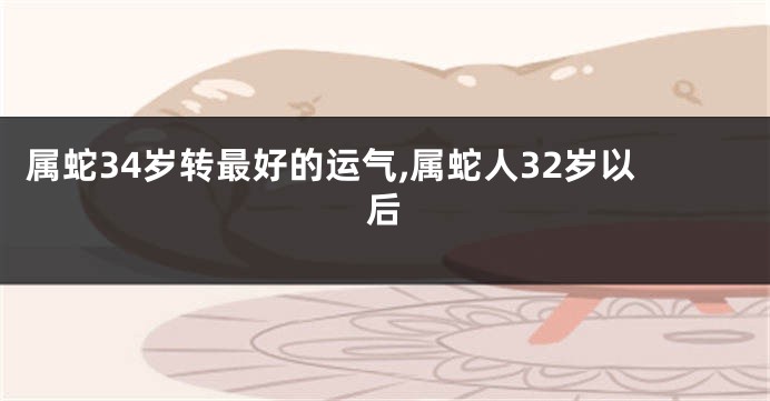 属蛇34岁转最好的运气,属蛇人32岁以后