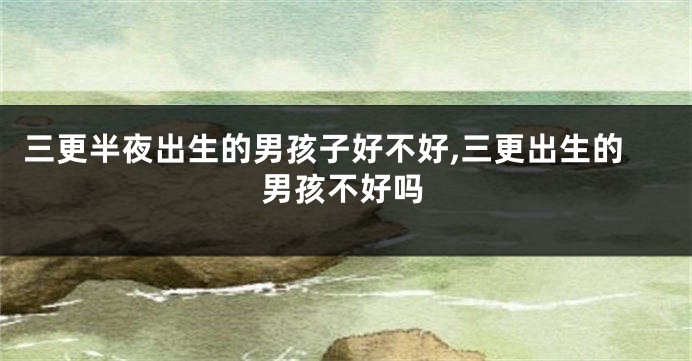 三更半夜出生的男孩子好不好,三更出生的男孩不好吗