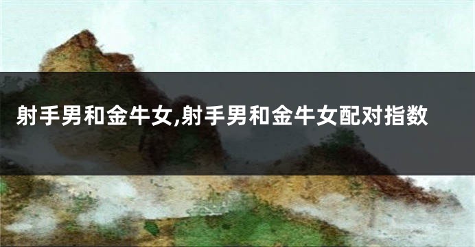 射手男和金牛女,射手男和金牛女配对指数