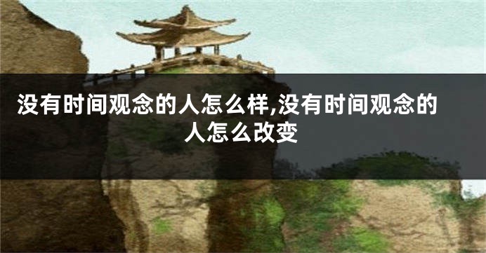 没有时间观念的人怎么样,没有时间观念的人怎么改变