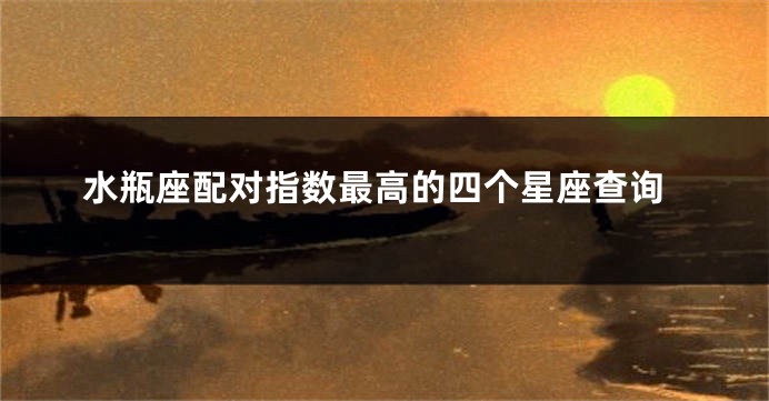水瓶座配对指数最高的四个星座查询
