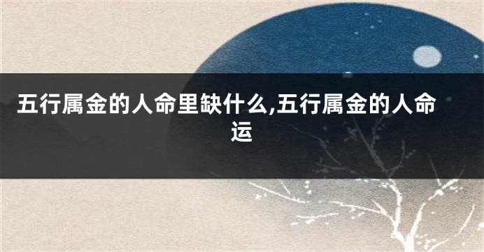 五行属金的人命里缺什么,五行属金的人命运