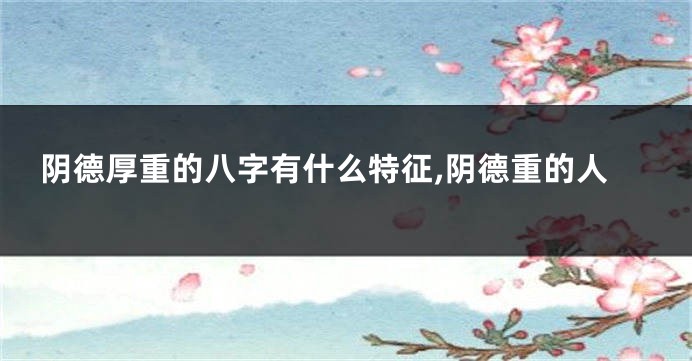 阴德厚重的八字有什么特征,阴德重的人
