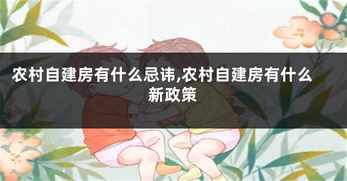 农村自建房有什么忌讳,农村自建房有什么新政策