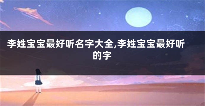 李姓宝宝最好听名字大全,李姓宝宝最好听的字