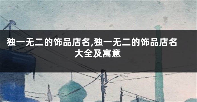 独一无二的饰品店名,独一无二的饰品店名大全及寓意