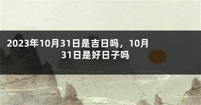 2023年10月31日是吉日吗，10月31日是好日子吗