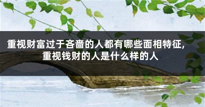 重视财富过于吝啬的人都有哪些面相特征,重视钱财的人是什么样的人