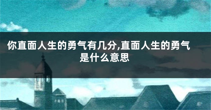 你直面人生的勇气有几分,直面人生的勇气是什么意思