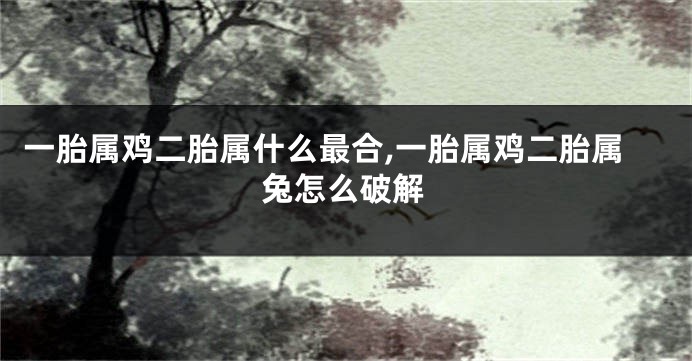 一胎属鸡二胎属什么最合,一胎属鸡二胎属兔怎么破解