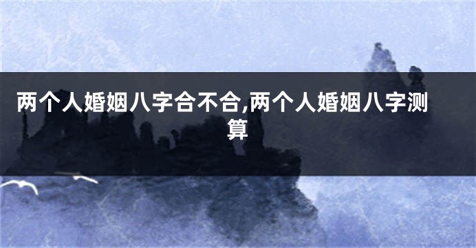 两个人婚姻八字合不合,两个人婚姻八字测算