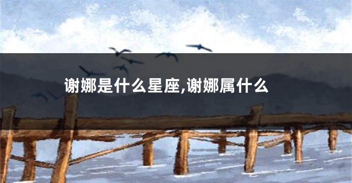 谢娜是什么星座,谢娜属什么