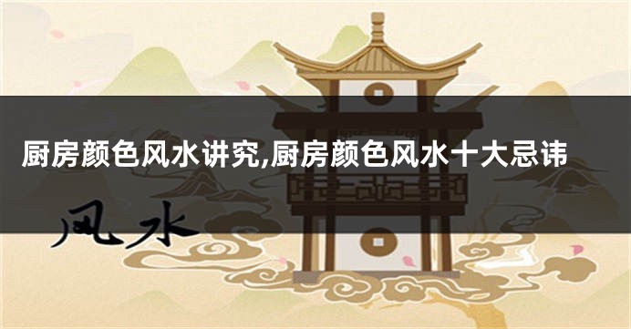 厨房颜色风水讲究,厨房颜色风水十大忌讳