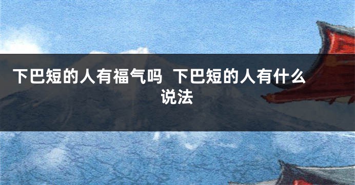 下巴短的人有福气吗  下巴短的人有什么说法