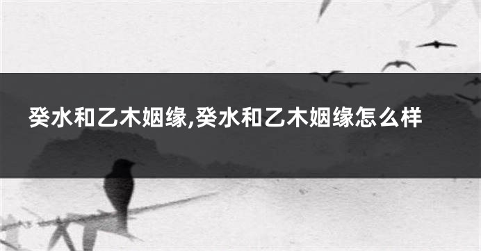 癸水和乙木姻缘,癸水和乙木姻缘怎么样