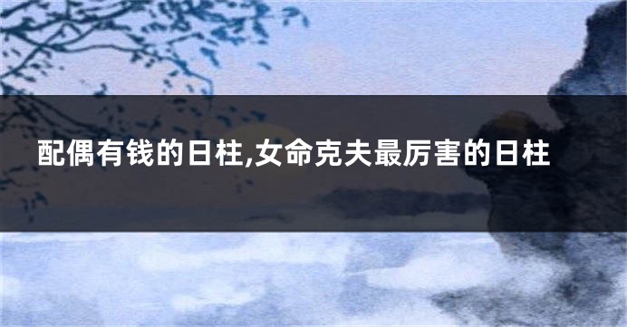 配偶有钱的日柱,女命克夫最厉害的日柱