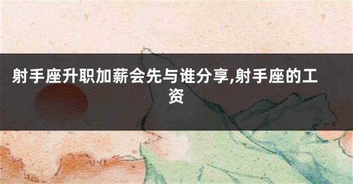 射手座升职加薪会先与谁分享,射手座的工资