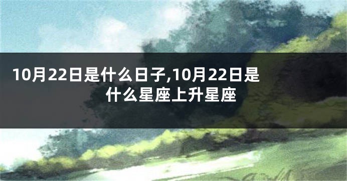 10月22日是什么日子,10月22日是什么星座上升星座