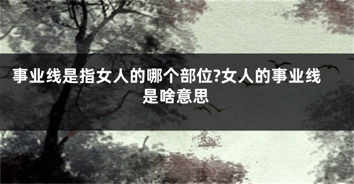 事业线是指女人的哪个部位?女人的事业线是啥意思