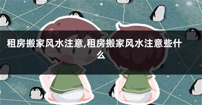 租房搬家风水注意,租房搬家风水注意些什么